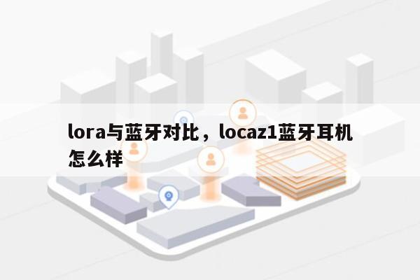 lora与蓝牙对比，locaz1蓝牙耳机怎么样-第1张图片