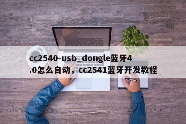 cc2540-usb_dongle蓝牙4.0怎么自动，cc2541蓝牙开发教程-第1张图片