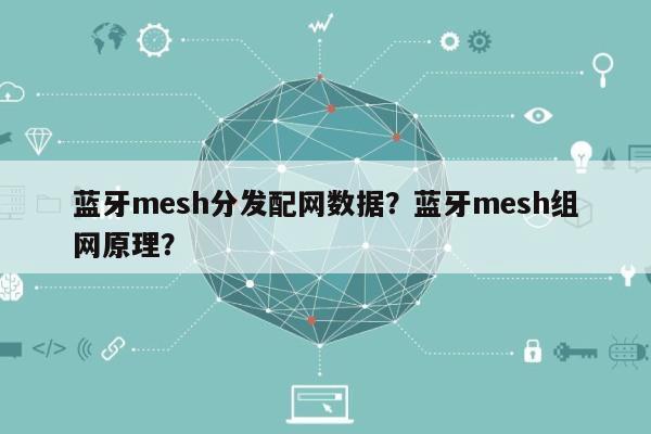 蓝牙mesh分发配网数据？蓝牙mesh组网原理？-第1张图片