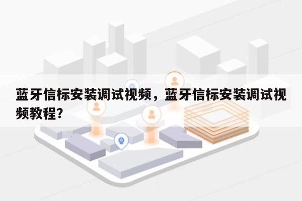 蓝牙信标安装调试视频，蓝牙信标安装调试视频教程？-第1张图片