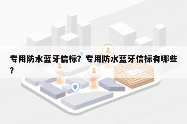 专用防水蓝牙信标？专用防水蓝牙信标有哪些？-第1张图片