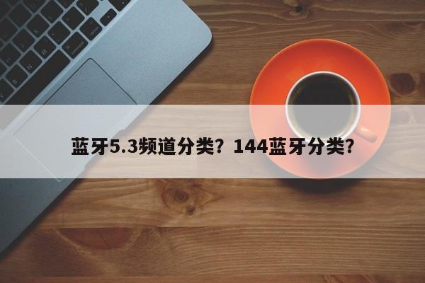 蓝牙5.3频道分类？144蓝牙分类？-第1张图片