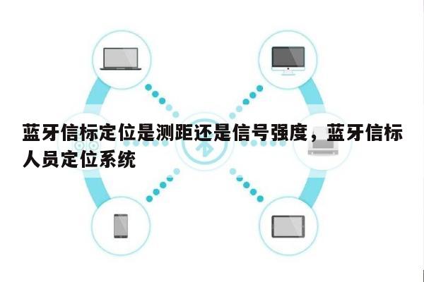 蓝牙信标定位是测距还是信号强度，蓝牙信标人员定位系统-第1张图片