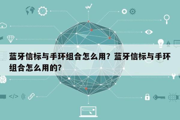 蓝牙信标与手环组合怎么用？蓝牙信标与手环组合怎么用的？-第1张图片