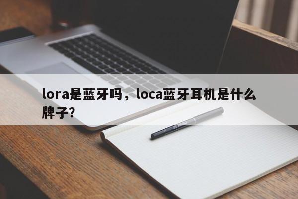 lora是蓝牙吗，loca蓝牙耳机是什么牌子？-第1张图片