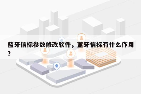 蓝牙信标参数修改软件，蓝牙信标有什么作用？-第1张图片