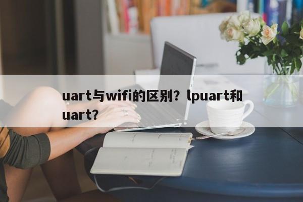 uart与wifi的区别？lpuart和uart？-第1张图片