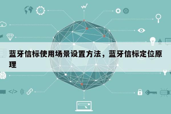 蓝牙信标使用场景设置方法，蓝牙信标定位原理-第1张图片