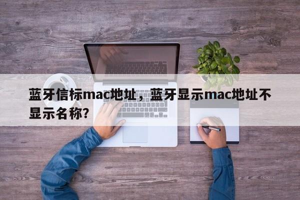 蓝牙信标mac地址，蓝牙显示mac地址不显示名称？-第1张图片