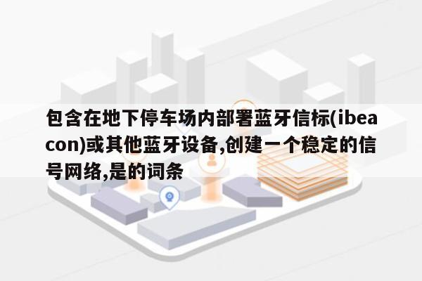 包含在地下停车场内部署蓝牙信标(ibeacon)或其他蓝牙设备,创建一个稳定的信号网络,是的词条-第1张图片