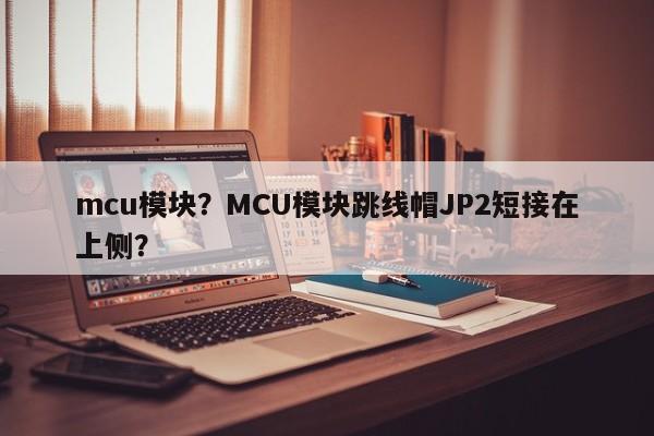 mcu模块？MCU模块跳线帽JP2短接在上侧？-第1张图片