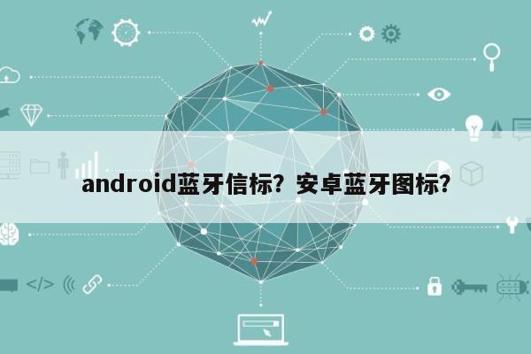 android蓝牙信标？安卓蓝牙图标？-第1张图片