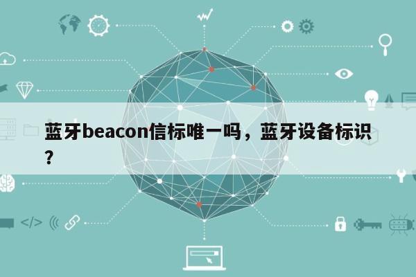 蓝牙beacon信标唯一吗，蓝牙设备标识？-第1张图片