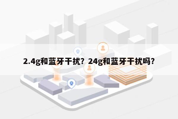 2.4g和蓝牙干扰？24g和蓝牙干扰吗？-第1张图片