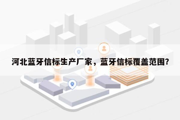 河北蓝牙信标生产厂家，蓝牙信标覆盖范围？-第1张图片