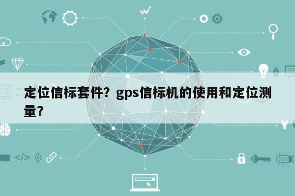 定位信标套件？gps信标机的使用和定位测量？-第1张图片