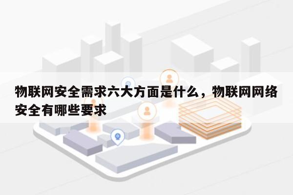 物联网安全需求六大方面是什么，物联网网络安全有哪些要求-第1张图片