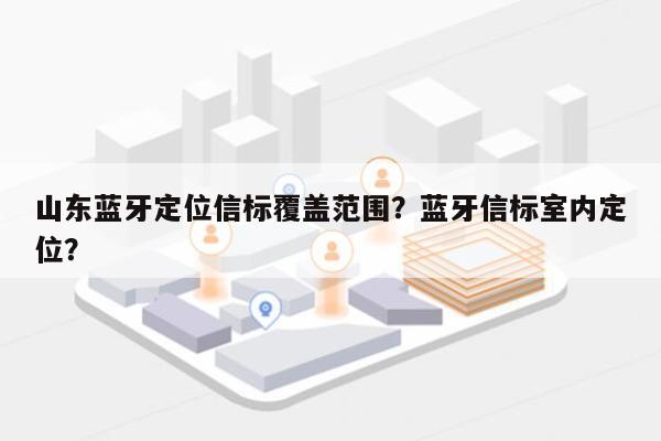 山东蓝牙定位信标覆盖范围？蓝牙信标室内定位？-第1张图片