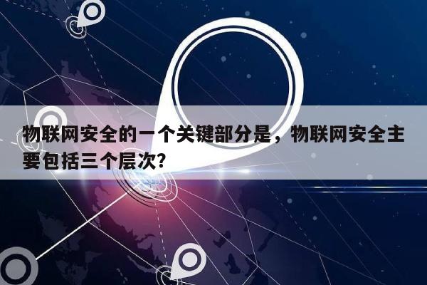 物联网安全的一个关键部分是，物联网安全主要包括三个层次？-第1张图片