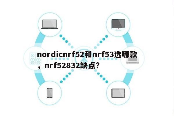 nordicnrf52和nrf53选哪款，nrf52832缺点？-第1张图片