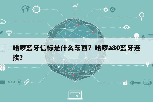 哈啰蓝牙信标是什么东西？哈啰a80蓝牙连接？-第1张图片