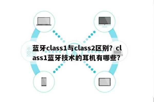 蓝牙class1与class2区别？class1蓝牙技术的耳机有哪些？-第1张图片