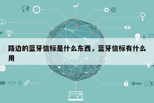 路边的蓝牙信标是什么东西，蓝牙信标有什么用-第1张图片