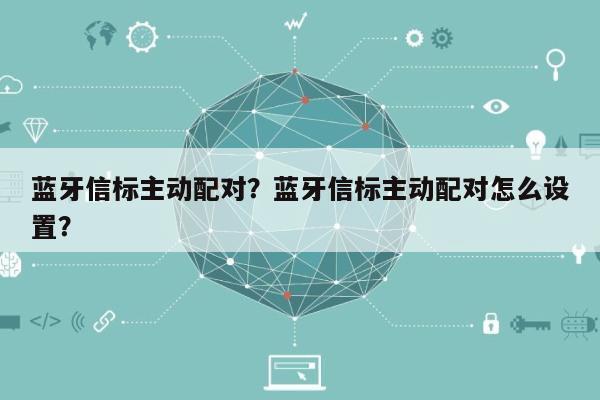 蓝牙信标主动配对？蓝牙信标主动配对怎么设置？-第1张图片