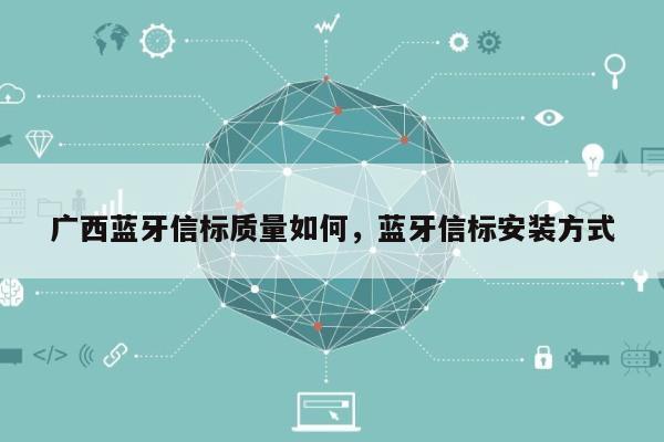 广西蓝牙信标质量如何，蓝牙信标安装方式-第1张图片