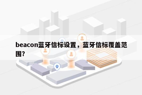 beacon蓝牙信标设置，蓝牙信标覆盖范围？-第1张图片