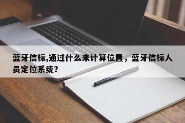 蓝牙信标,通过什么来计算位置，蓝牙信标人员定位系统？-第1张图片