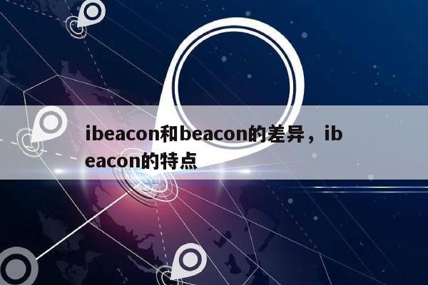 ibeacon和beacon的差异，ibeacon的特点-第1张图片