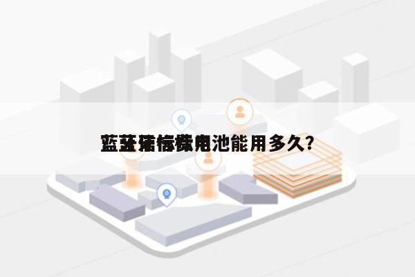 蓝牙信标费用
？蓝牙信标电池能用多久？-第1张图片