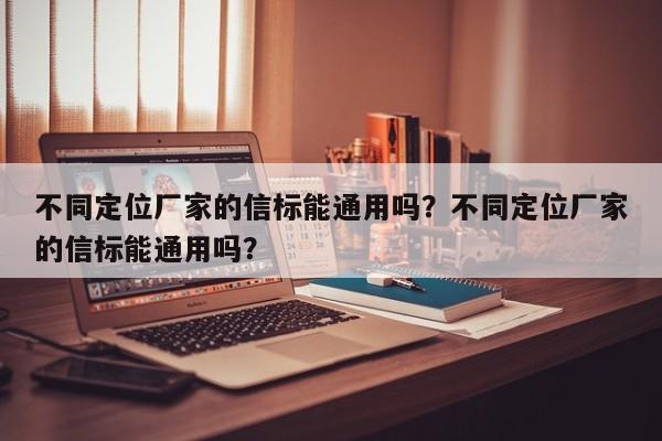 不同定位厂家的信标能通用吗？不同定位厂家的信标能通用吗？-第1张图片