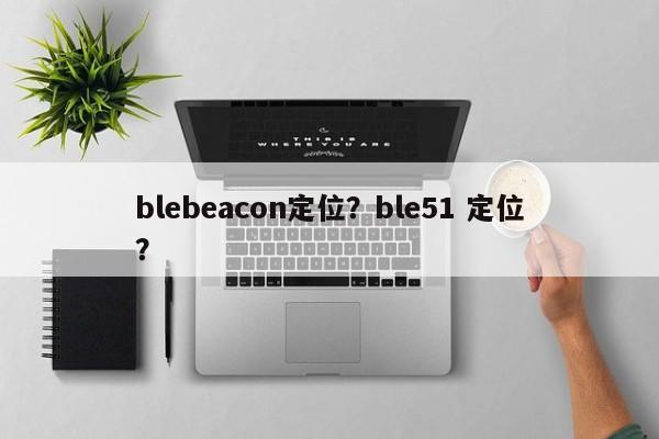 blebeacon定位？ble51 定位？-第1张图片