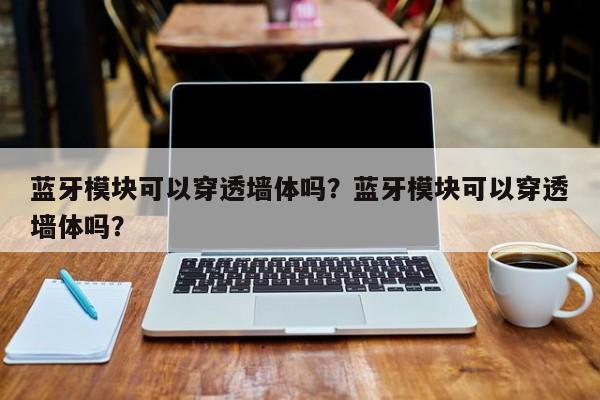 蓝牙模块可以穿透墙体吗？蓝牙模块可以穿透墙体吗？-第1张图片