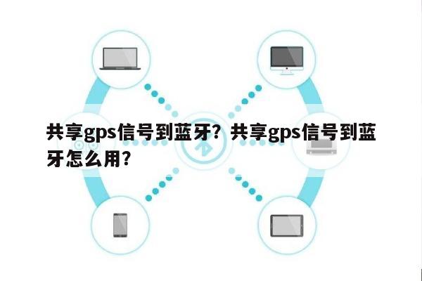 共享gps信号到蓝牙？共享gps信号到蓝牙怎么用？-第1张图片