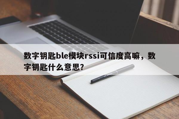 数字钥匙ble模块rssi可信度高嘛，数字钥匙什么意思？-第1张图片