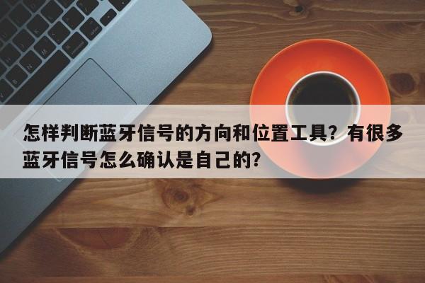 怎样判断蓝牙信号的方向和位置工具？有很多蓝牙信号怎么确认是自己的？-第1张图片