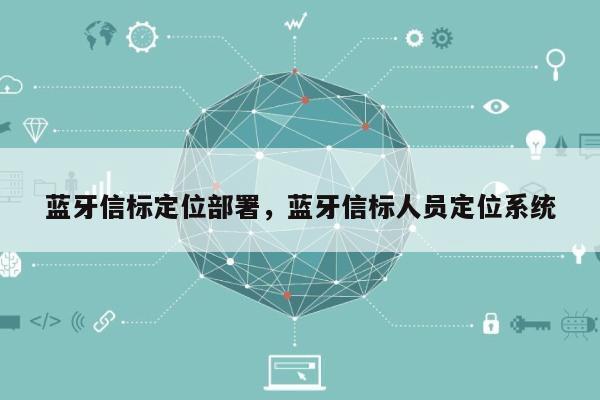 蓝牙信标定位部署，蓝牙信标人员定位系统-第1张图片