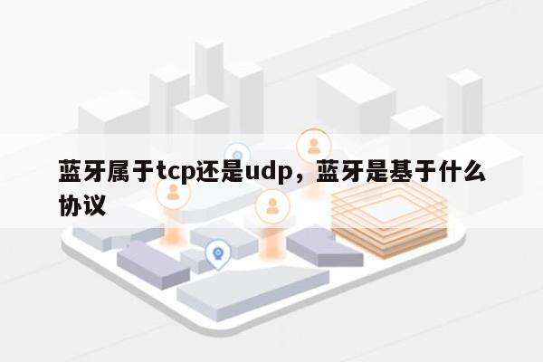 蓝牙属于tcp还是udp，蓝牙是基于什么协议-第1张图片