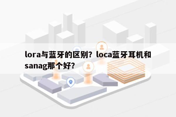 lora与蓝牙的区别？loca蓝牙耳机和sanag那个好？-第1张图片