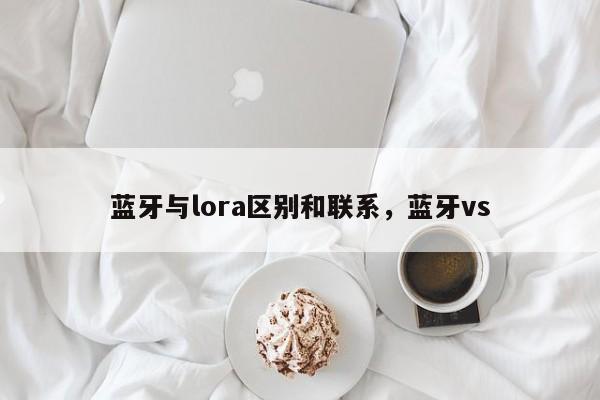 蓝牙与lora区别和联系，蓝牙vs-第1张图片