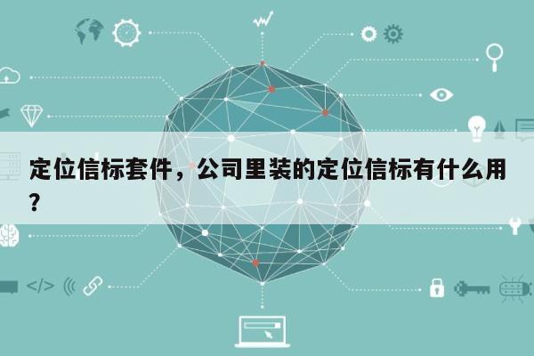 定位信标套件，公司里装的定位信标有什么用？-第1张图片