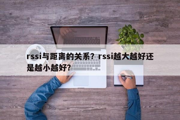 rssi与距离的关系？rssi越大越好还是越小越好？-第1张图片