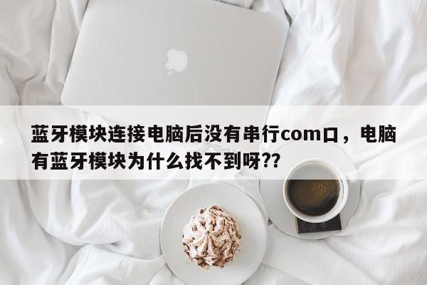 蓝牙模块连接电脑后没有串行com口，电脑有蓝牙模块为什么找不到呀?？-第1张图片