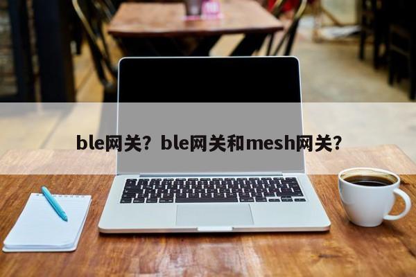 ble网关？ble网关和mesh网关？-第1张图片