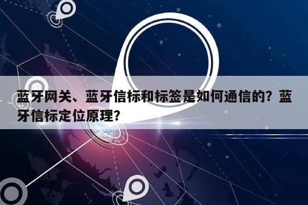 蓝牙网关、蓝牙信标和标签是如何通信的？蓝牙信标定位原理？-第1张图片