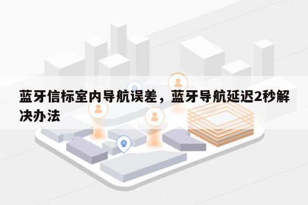 蓝牙信标室内导航误差，蓝牙导航延迟2秒解决办法-第1张图片