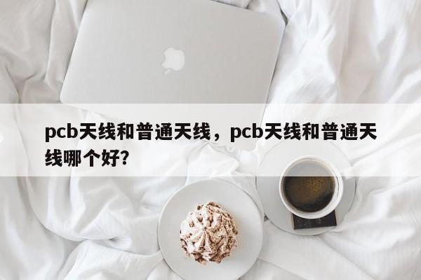 pcb天线和普通天线，pcb天线和普通天线哪个好？-第1张图片